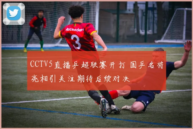 CCTV5直播乒超联赛开打 国乒名将亮相引关注期待后续对决