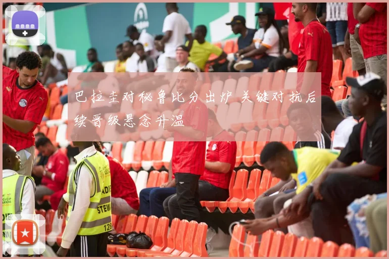 巴拉圭对秘鲁比分出炉 关键对抗后续晋级悬念升温