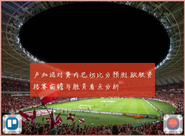 卢加诺对费内巴切比分预测 欧联资格赛前瞻与胜负看点分析