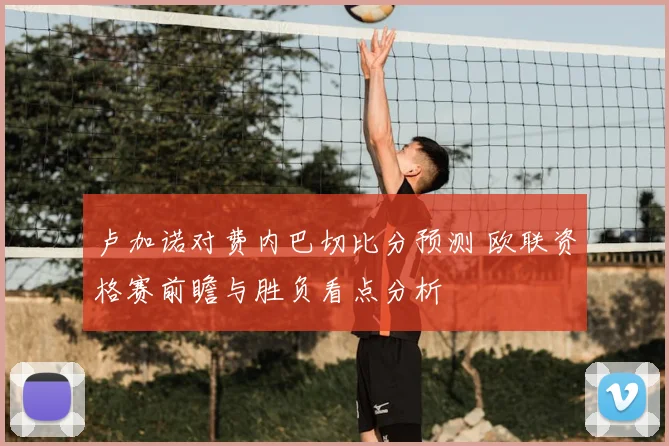 卢加诺对费内巴切比分预测 欧联资格赛前瞻与胜负看点分析