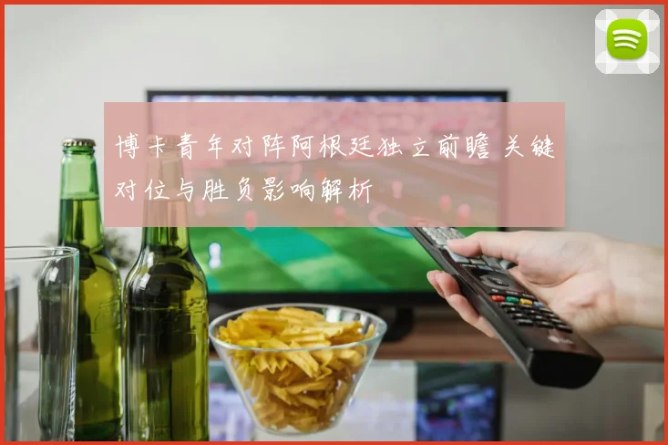 博卡青年对阵阿根廷独立前瞻 关键对位与胜负影响解析