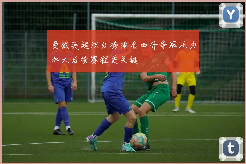 曼城英超积分榜排名回升争冠压力加大后续赛程更关键
