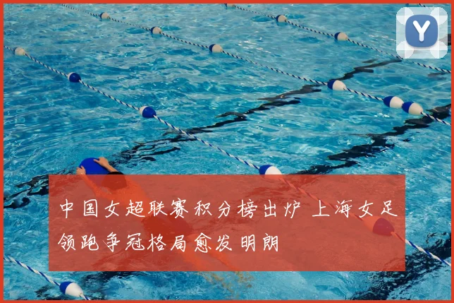 中国女超联赛积分榜出炉 上海女足领跑争冠格局愈发明朗