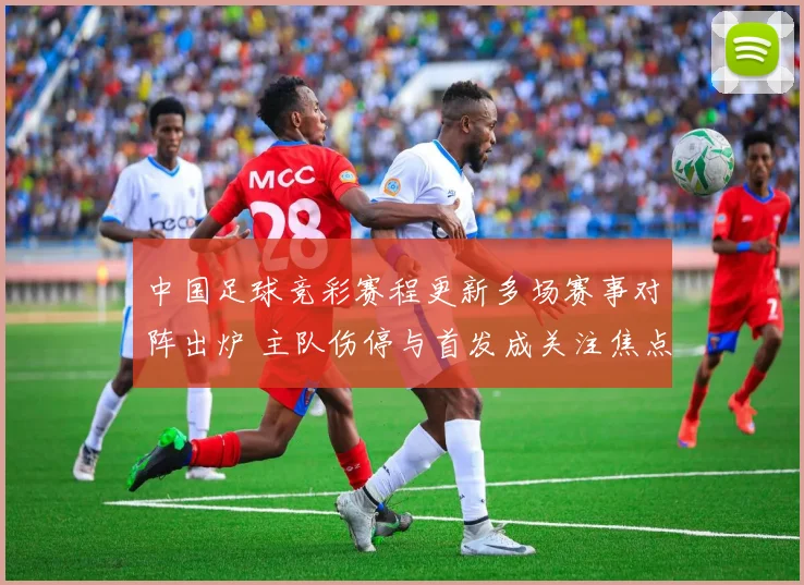 中国足球竞彩赛程更新多场赛事对阵出炉 主队伤停与首发成关注焦点