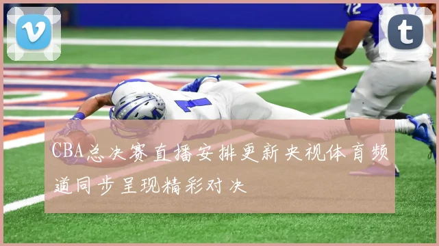 CBA总决赛直播安排更新央视体育频道同步呈现精彩对决