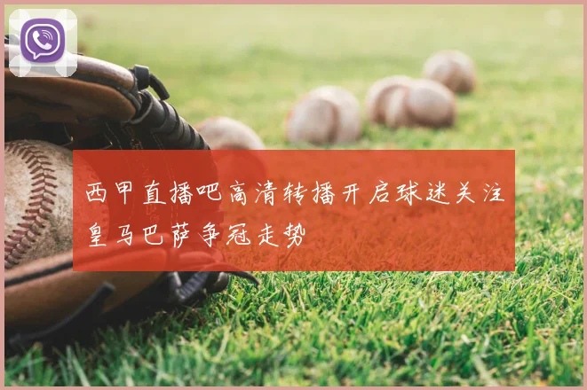 西甲直播吧高清转播开启球迷关注皇马巴萨争冠走势