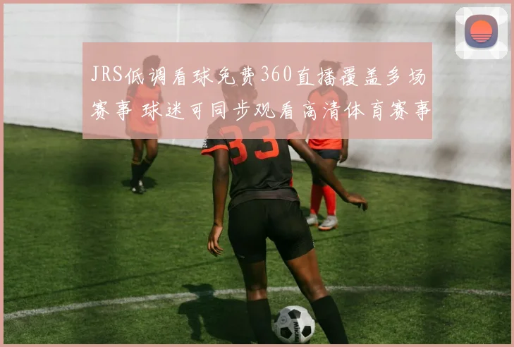 JRS低调看球免费360直播覆盖多场赛事 球迷可同步观看高清体育赛事转播