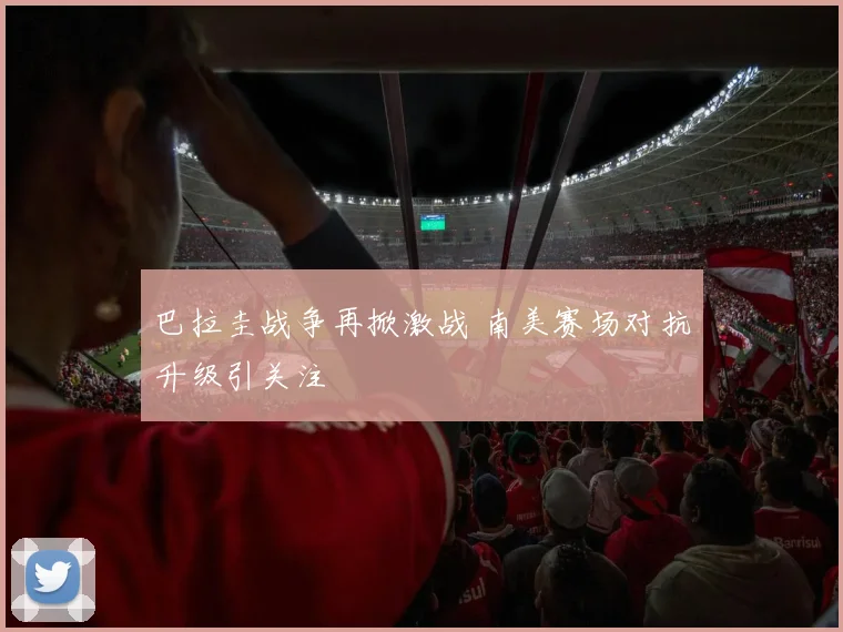 巴拉圭战争再掀激战 南美赛场对抗升级引关注