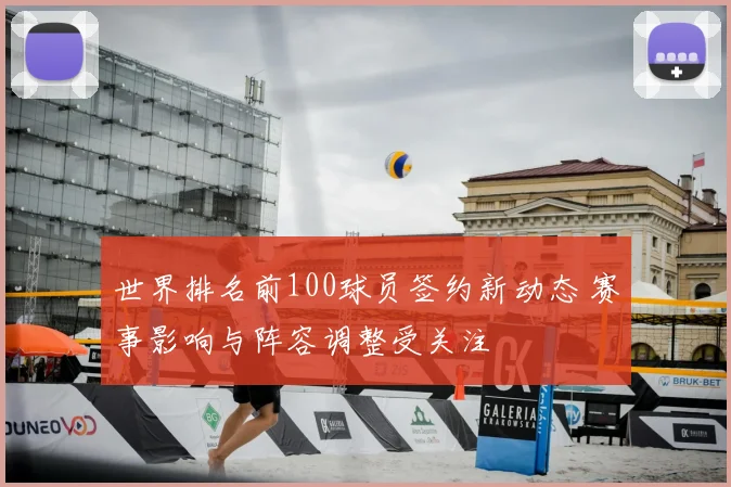 世界排名前100球员签约新动态 赛事影响与阵容调整受关注