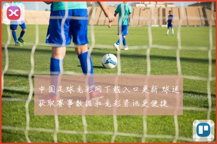 中国足球竞彩网下载入口更新 球迷获取赛事数据和竞彩资讯更便捷