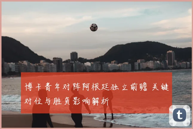 博卡青年对阵阿根廷独立前瞻 关键对位与胜负影响解析