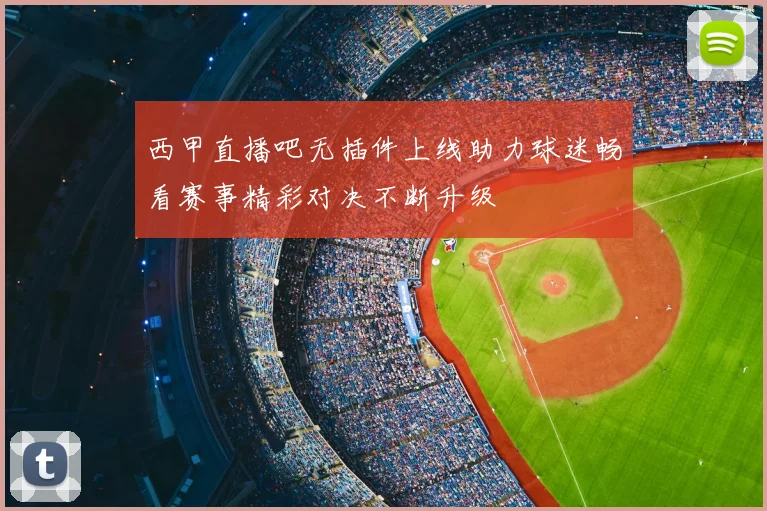 西甲直播吧无插件上线助力球迷畅看赛事精彩对决不断升级