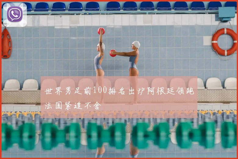 世界男足前100排名出炉阿根廷领跑法国紧追不舍