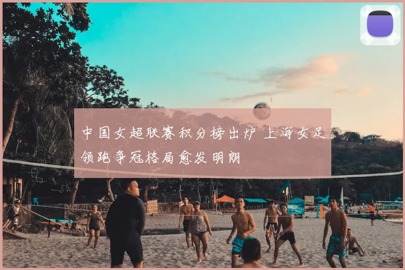 中国女超联赛积分榜出炉 上海女足领跑争冠格局愈发明朗