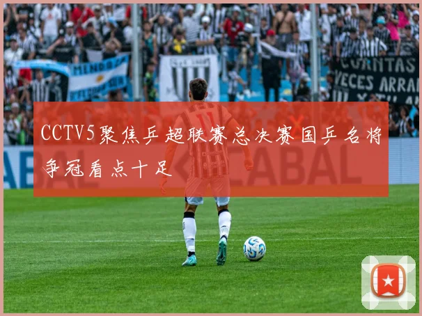 CCTV5聚焦乒超联赛总决赛国乒名将争冠看点十足