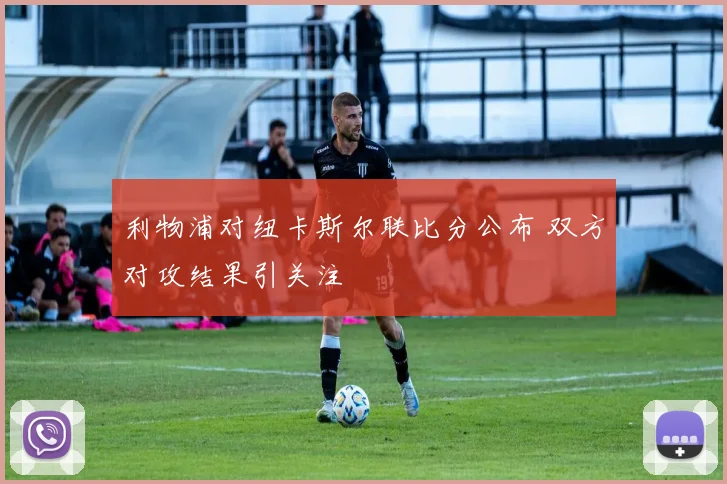 利物浦对纽卡斯尔联比分公布 双方对攻结果引关注
