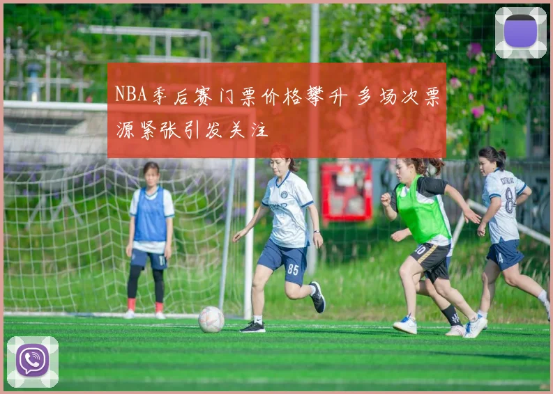 NBA季后赛门票价格攀升 多场次票源紧张引发关注