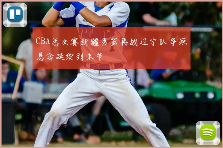 CBA总决赛新疆男篮再战辽宁队争冠悬念延续到末节