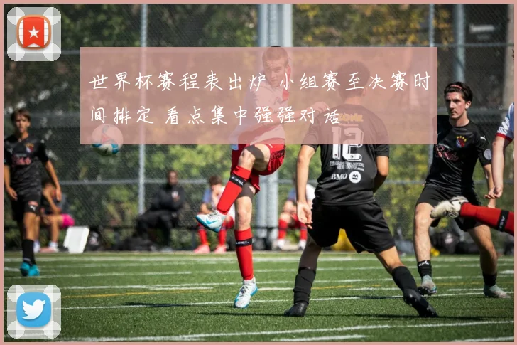 世界杯赛程表出炉 小组赛至决赛时间排定 看点集中强强对话
