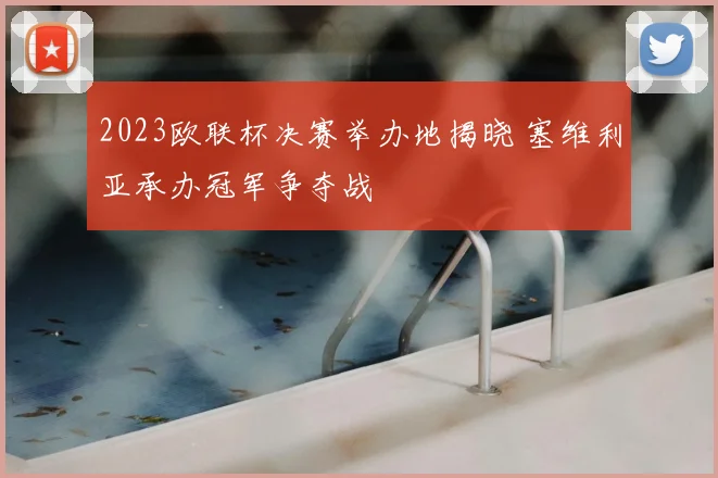 2023欧联杯决赛举办地揭晓 塞维利亚承办冠军争夺战