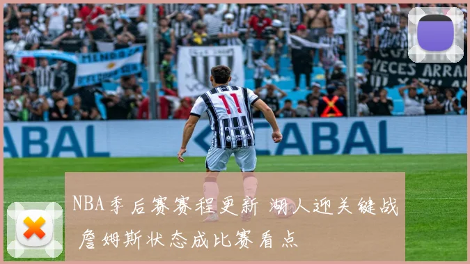 NBA季后赛赛程更新 湖人迎关键战 詹姆斯状态成比赛看点