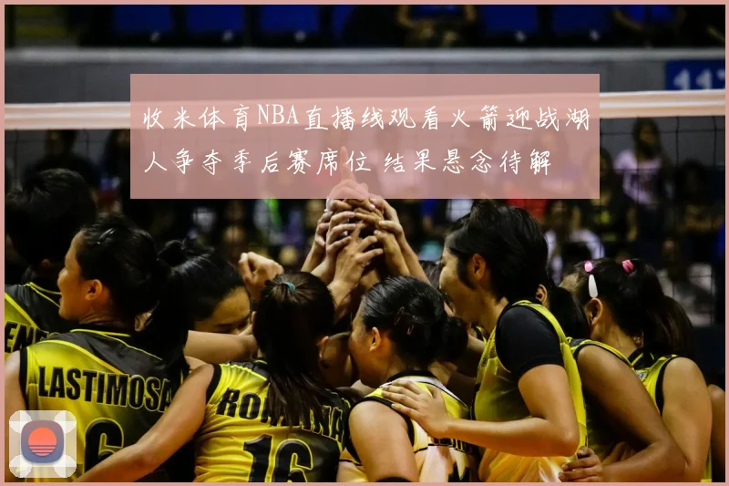 收米体育NBA直播线观看火箭迎战湖人争夺季后赛席位 结果悬念待解