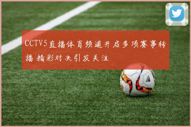 CCTV5直播体育频道开启多项赛事转播 精彩对决引发关注
