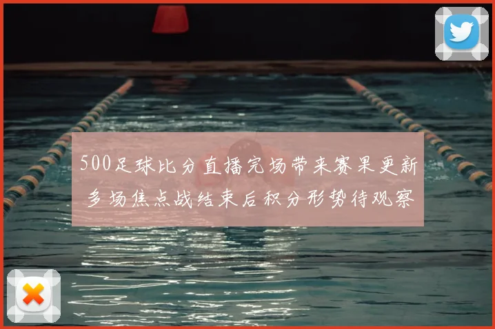 500足球比分直播完场带来赛果更新 多场焦点战结束后积分形势待观察