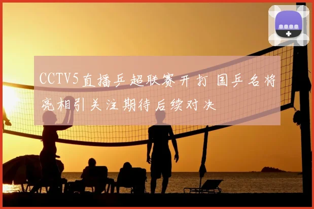 CCTV5直播乒超联赛开打 国乒名将亮相引关注期待后续对决
