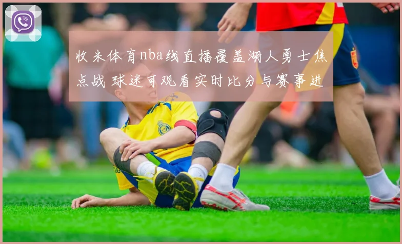 收米体育nba线直播覆盖湖人勇士焦点战 球迷可观看实时比分与赛事进程