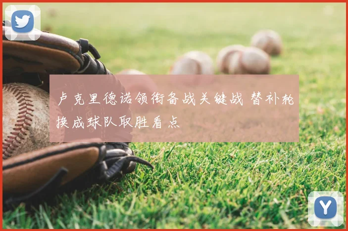 卢克里德诺领衔备战关键战 替补轮换成球队取胜看点