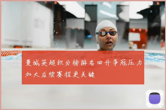 曼城英超积分榜排名回升争冠压力加大后续赛程更关键