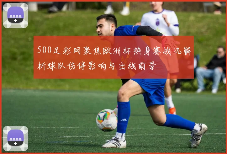 500足彩网聚焦欧洲杯热身赛战况解析球队伤停影响与出线前景