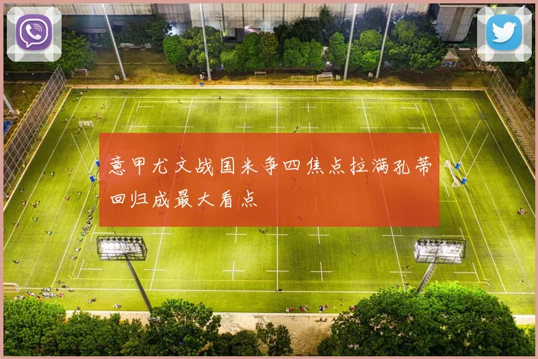 意甲尤文战国米争四焦点拉满孔蒂回归成最大看点