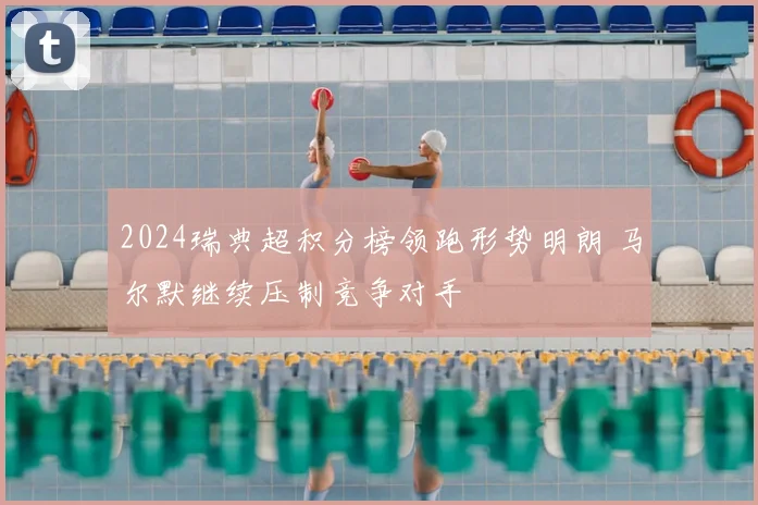 2024瑞典超积分榜领跑形势明朗 马尔默继续压制竞争对手