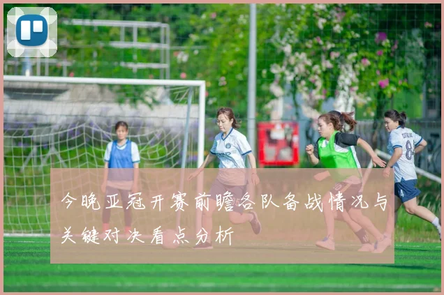 今晚亚冠开赛前瞻各队备战情况与关键对决看点分析