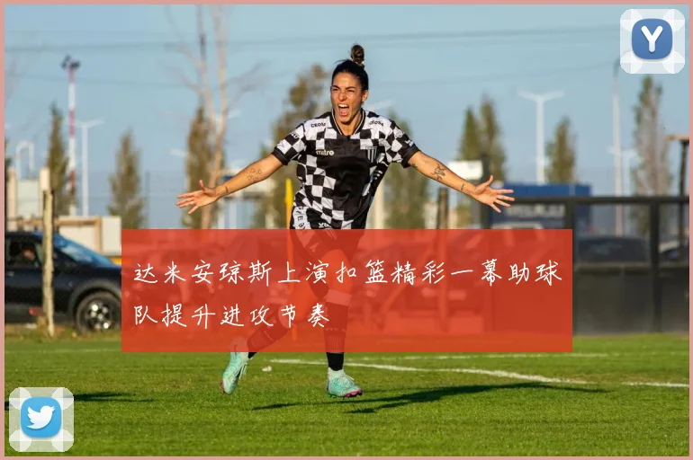 达米安琼斯上演扣篮精彩一幕助球队提升进攻节奏