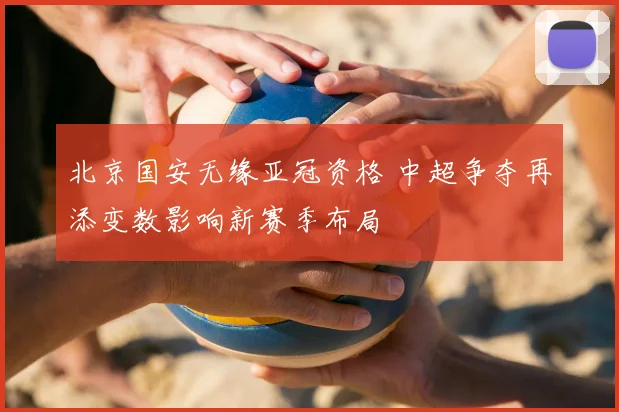 北京国安无缘亚冠资格 中超争夺再添变数影响新赛季布局