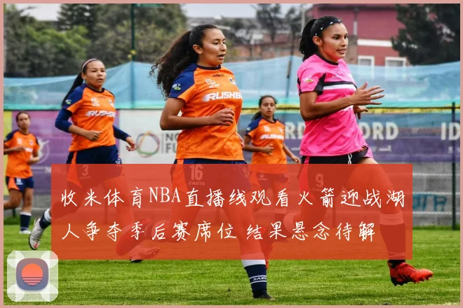 收米体育NBA直播线观看火箭迎战湖人争夺季后赛席位 结果悬念待解