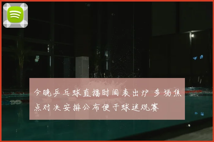 今晚乒乓球直播时间表出炉 多场焦点对决安排公布便于球迷观赛