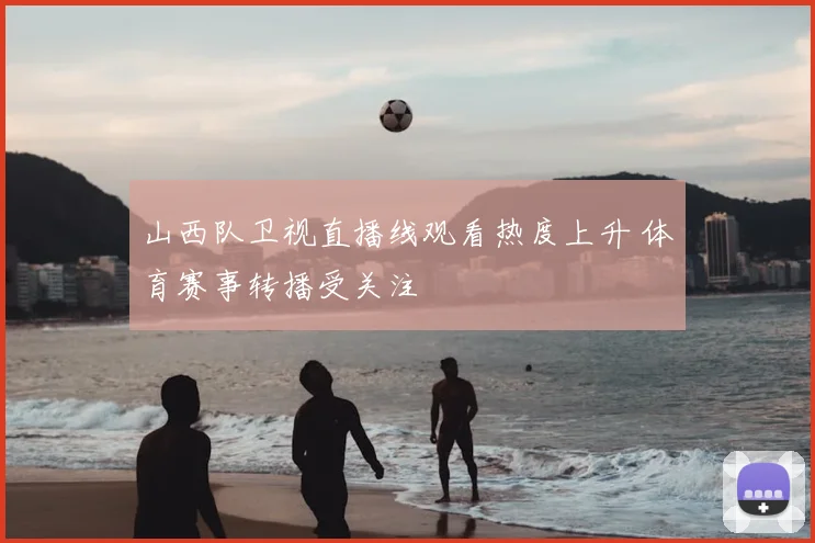 山西队卫视直播线观看热度上升 体育赛事转播受关注