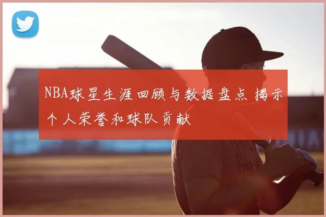 NBA球星生涯回顾与数据盘点 揭示个人荣誉和球队贡献