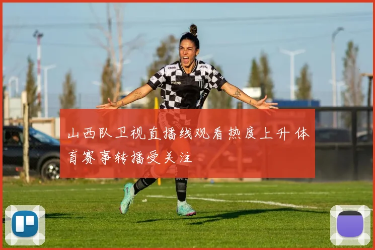 山西队卫视直播线观看热度上升 体育赛事转播受关注