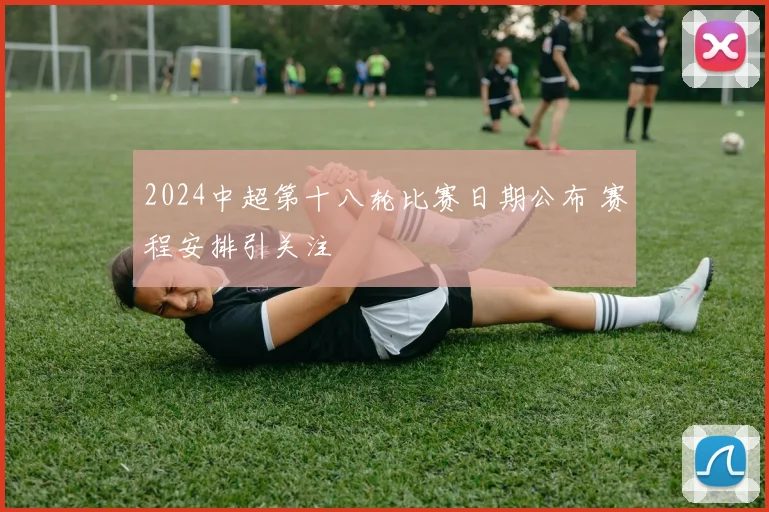2024中超第十八轮比赛日期公布 赛程安排引关注