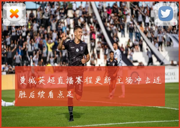 曼城英超直播赛程更新 主场冲击连胜后续看点足