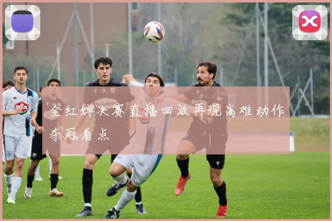 全红婵决赛直播回放再现高难动作夺冠看点