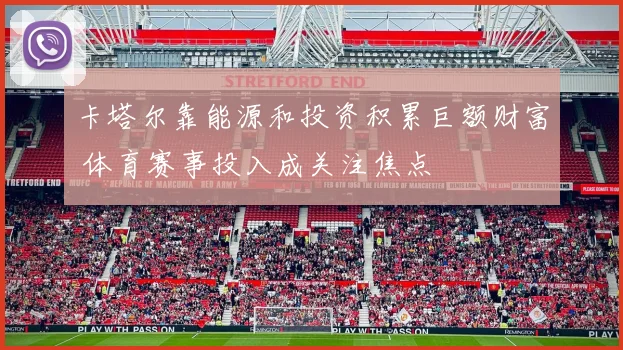 卡塔尔靠能源和投资积累巨额财富 体育赛事投入成关注焦点
