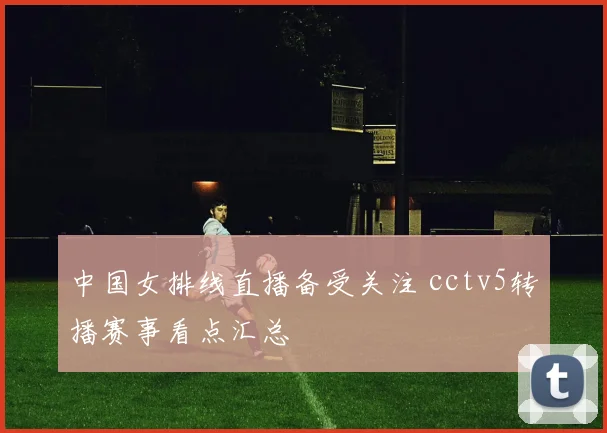 中国女排线直播备受关注 cctv5转播赛事看点汇总