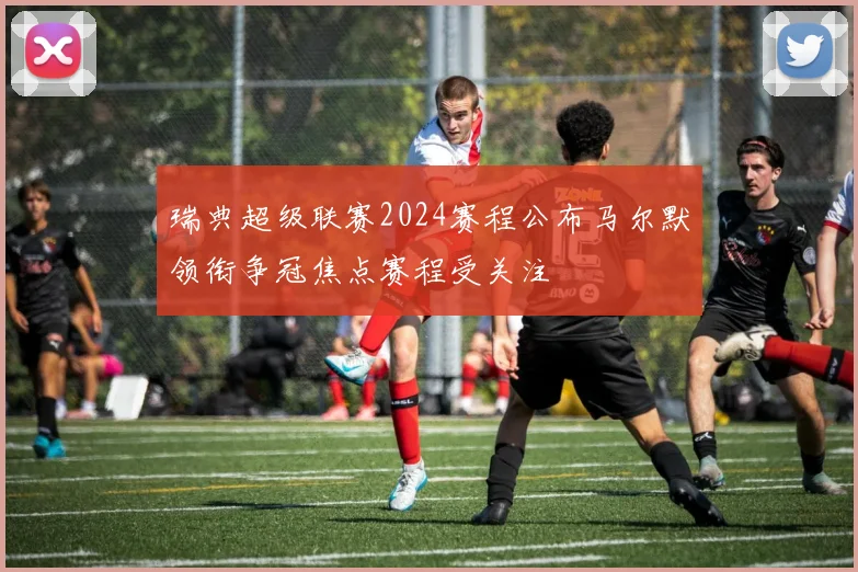 瑞典超级联赛2024赛程公布马尔默领衔争冠焦点赛程受关注