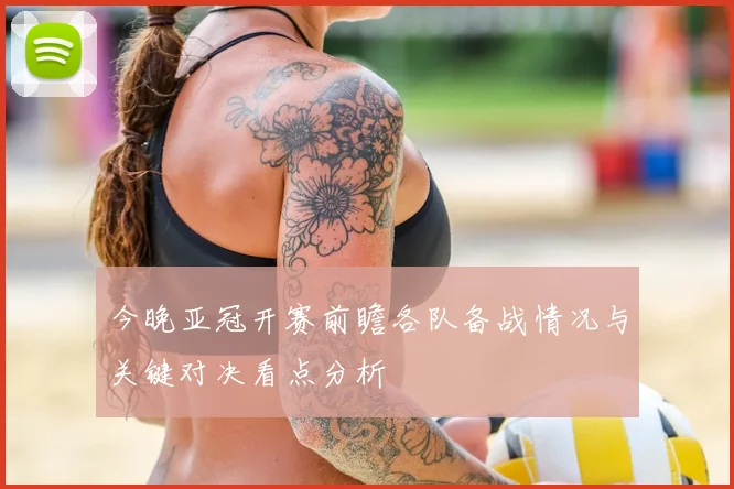 今晚亚冠开赛前瞻各队备战情况与关键对决看点分析